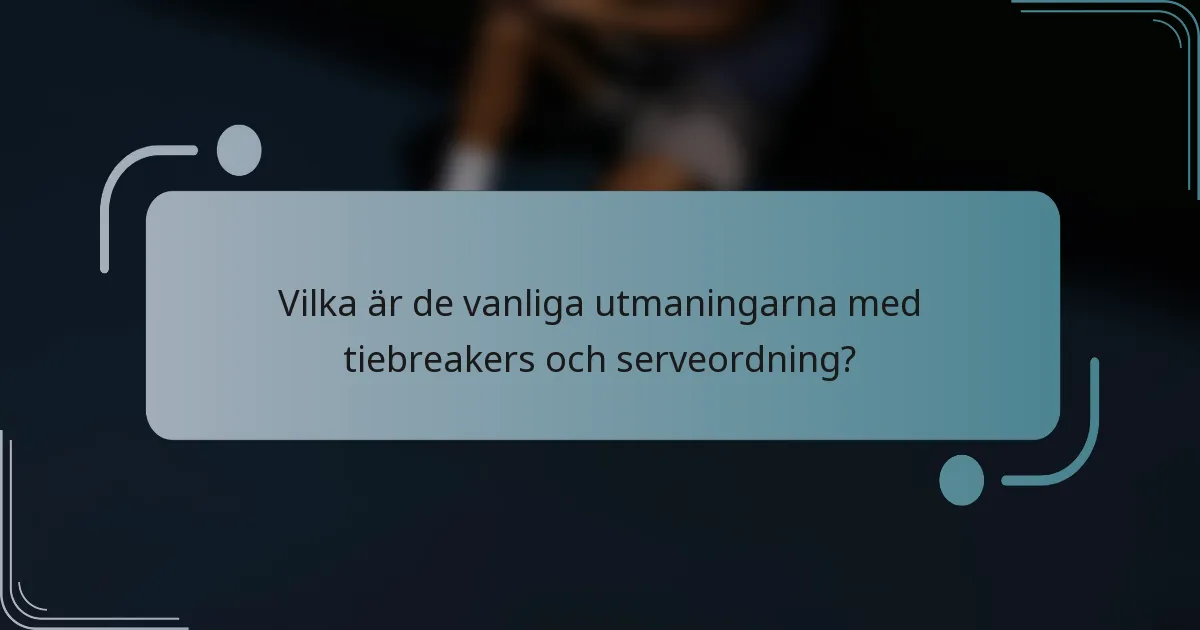 Vilka är de vanliga utmaningarna med tiebreakers och serveordning?
